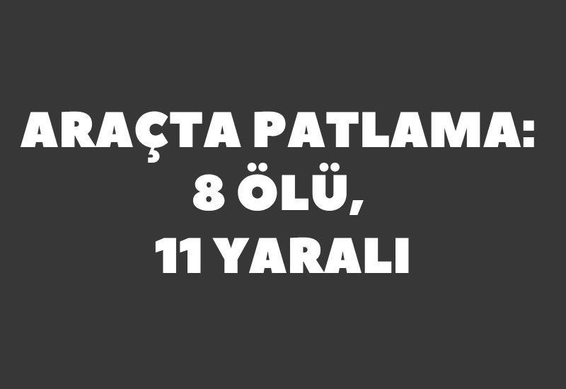Araçta patlama: 8 ölü, 11 yaralı