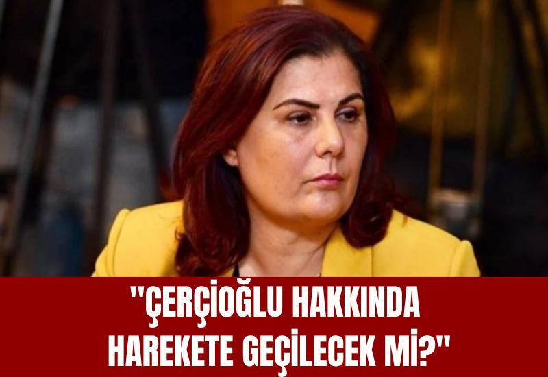 "Çerçioğlu hakkında harekete geçilecek mi?"