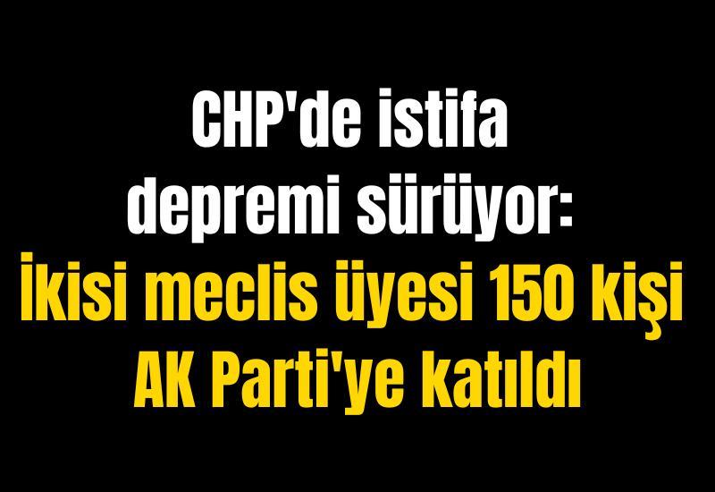 CHP'de istifa depremi sürüyor: İkisi meclis üyesi 150 kişi AK Parti'ye katıldı