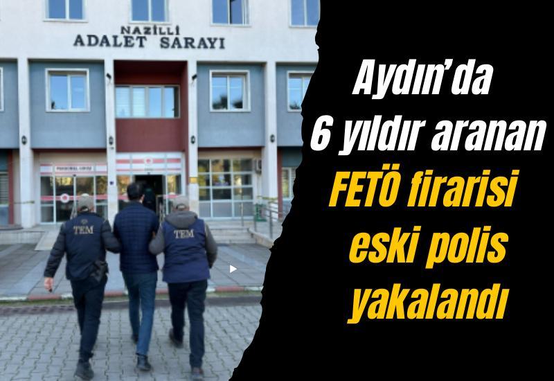 Aydın’da 6 yıldır aranan FETÖ firarisi eski polis yakalandı