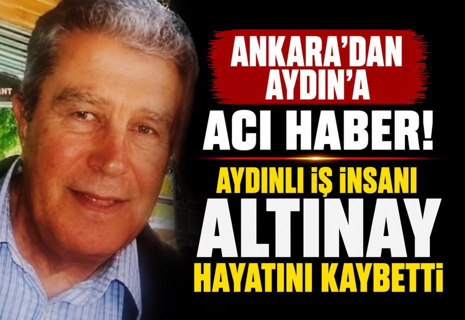 Ankara’dan Aydın’a acı haber! Aydınlı iş insanı Altınay hayatını kaybetti