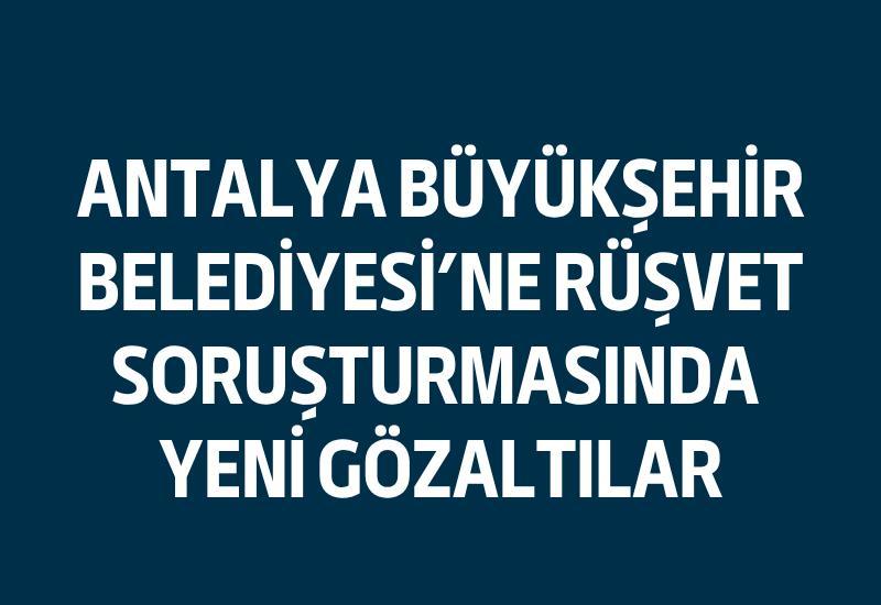Antalya Büyükşehir Belediyesi’ne rüşvet soruşturmasında yeni gözaltılar