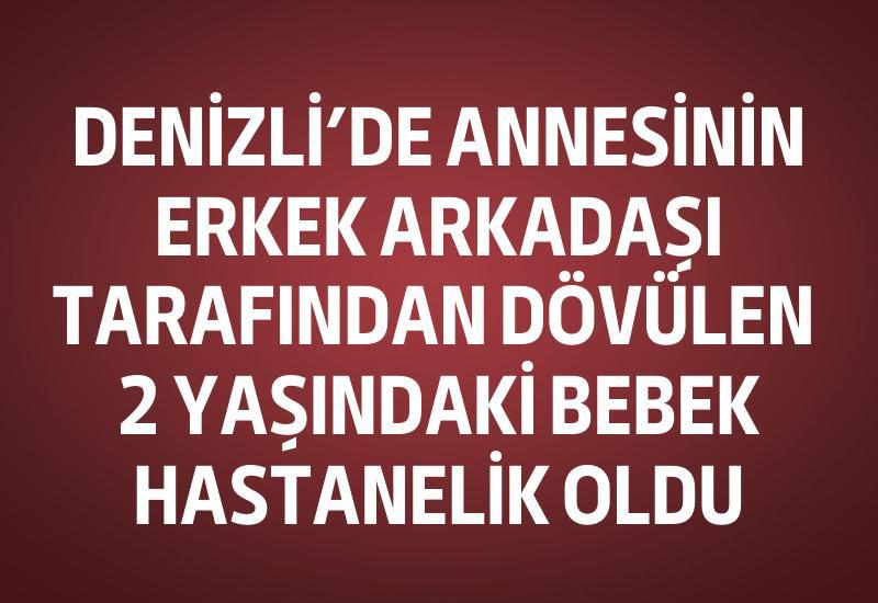 Denizli'de annesinin erkek arkadaşı tarafından dövülen 2 yaşındaki bebek hastanelik oldu