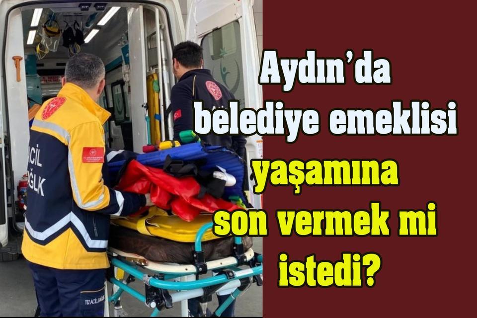 Aydın’da belediye emeklisi yaşamına son vermek mi istedi?