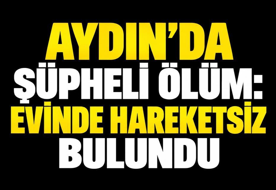 Aydın’da şüpheli ölüm: Evinde hareketsiz bulundu