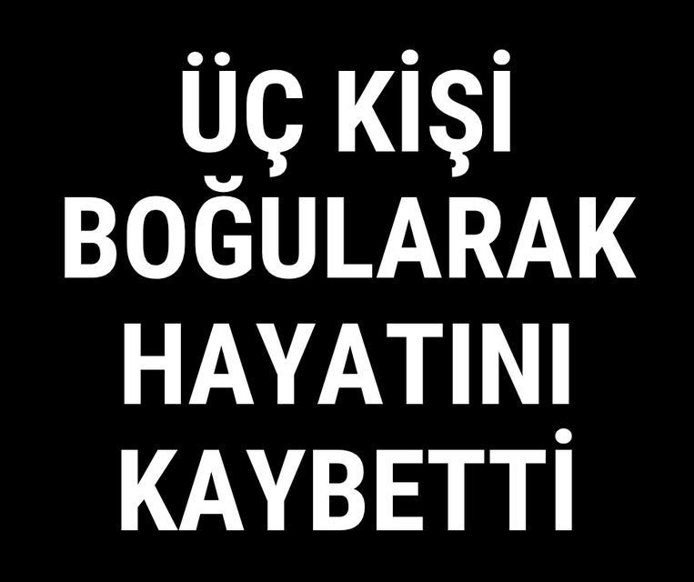 Üç kişi boğularak hayatını kaybetti