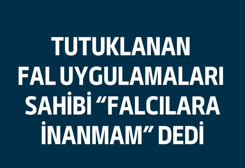 Tutuklanan fal uygulamaları sahibi "Falcılara inanmam" dedi
