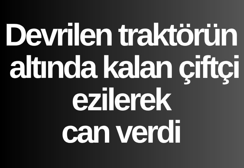 Devrilen traktörün altında kalan çiftçi ezilerek can verdi