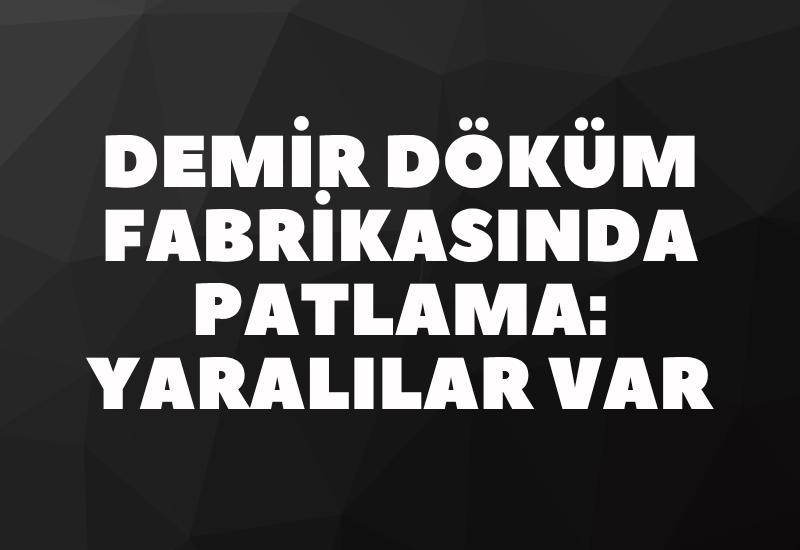 Demir döküm fabrikasında patlama: Yaralılar var