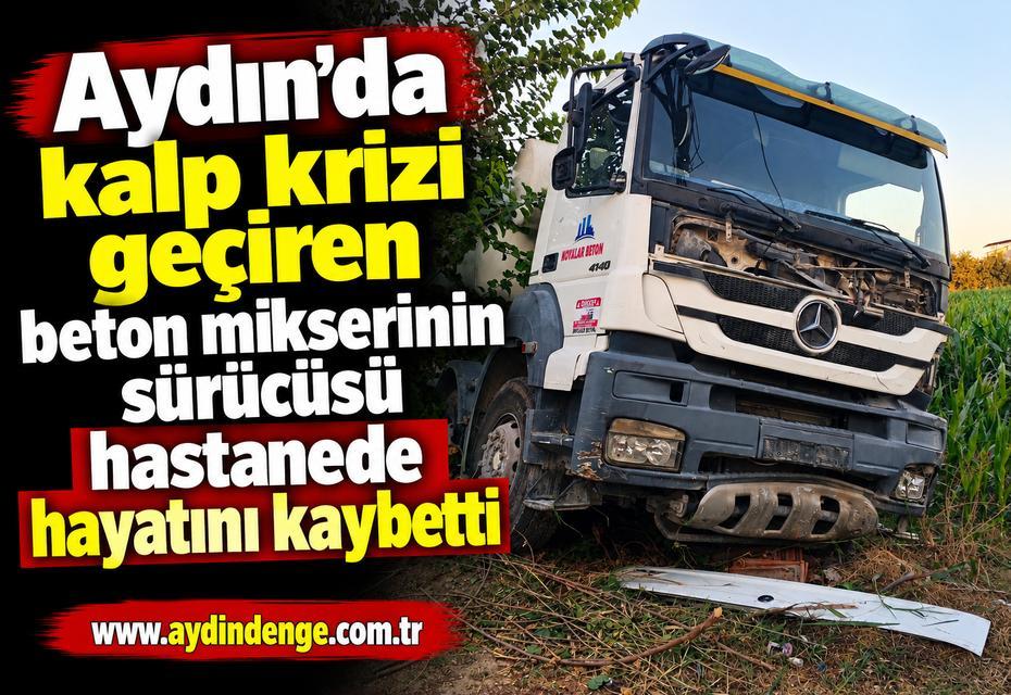 Aydın'da kalp krizi geçiren beton mikserinin sürücüsü hastanede hayatını kaybetti