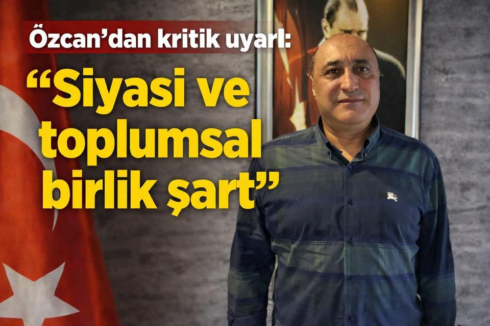 Özcan’dan kritik uyarı: “Siyasi ve toplumsal birlik şart”