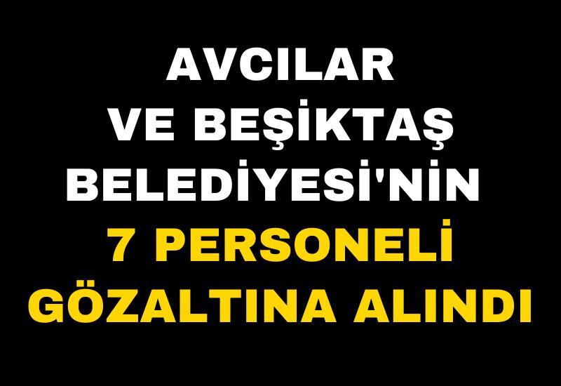 Avcılar ve Beşiktaş Belediyesi'nin 7 personeli gözaltına alındı