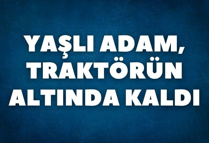 Yaşlı adam, traktörün altında kaldı