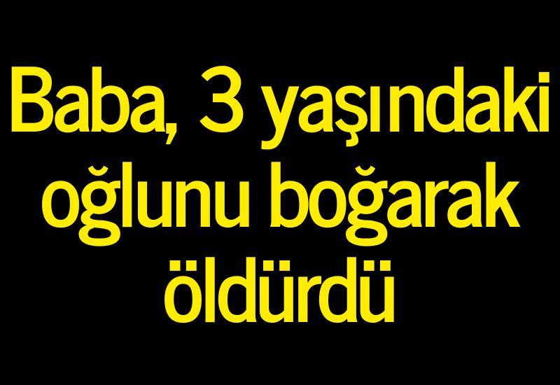 Baba, 3 yaşındaki oğlunu boğarak öldürdü