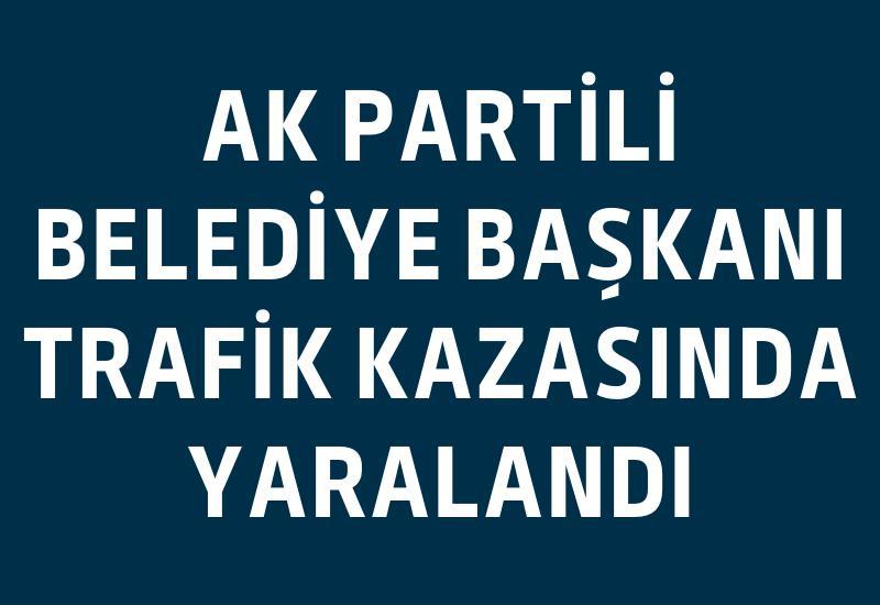 AK Partili belediye başkanı trafik kazasında yaralandı