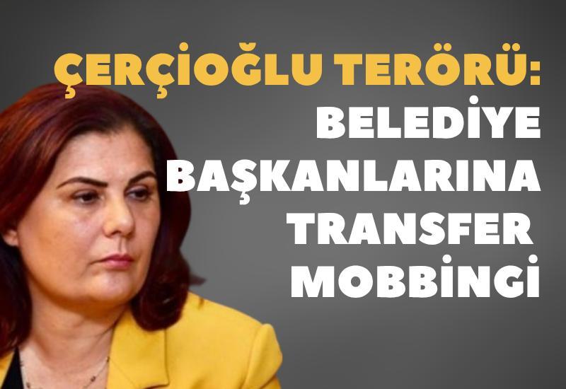 Çerçioğlu terörü: Belediye başkanlarına transfer mobbingi