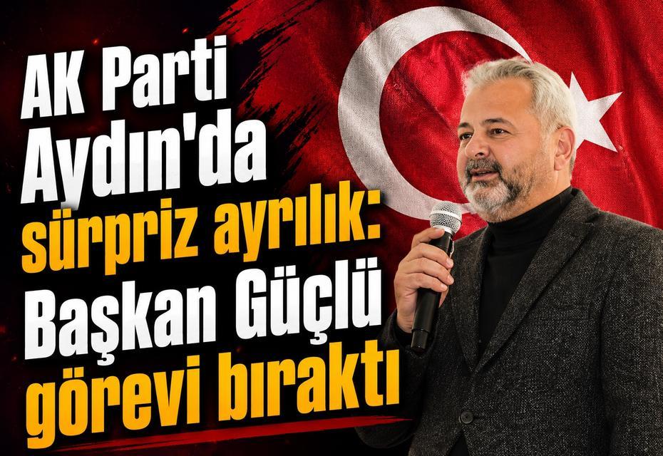 AK Parti Aydın’da sürpriz ayrılık: Başkan Güçlü görevi bıraktı