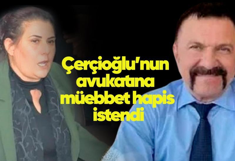 Çerçioğlu’nun avukatına müebbet hapis istendi