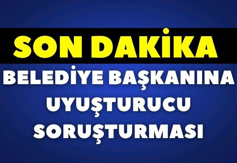 SON DAKİKA! Belediye başkanına uyuşturucu soruşturması