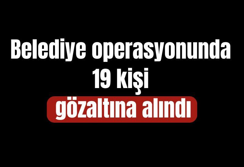Belediye operasyonunda 19 kişi gözaltına alındı