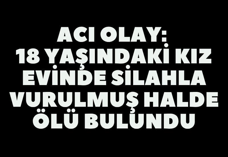 Acı olay: 18 yaşındaki kız evinde silahla vurulmuş halde ölü bulundu