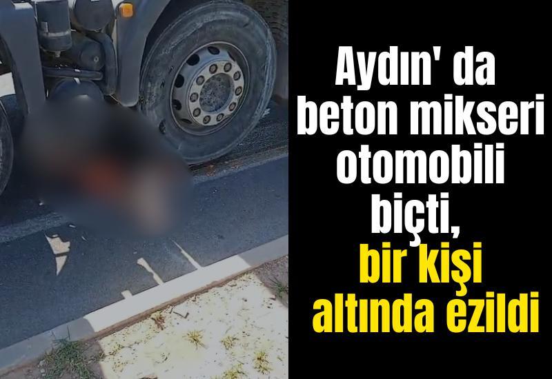 Aydın' da beton mikseri otomobili biçti, bir kişi altında ezildi