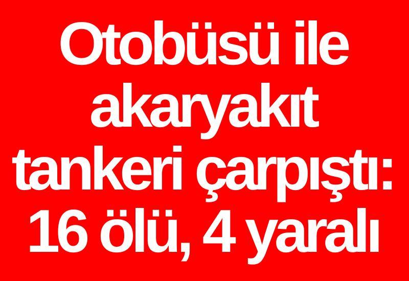 Otobüsü ile akaryakıt tankeri çarpıştı: 16 ölü, 4 yaralı