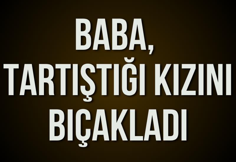 Baba, tartıştığı kızını bıçakladı