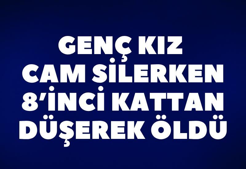 Cam silerken 8’inci kattan düşen genç kız hayatını kaybetti