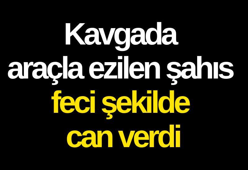 Kavgada araçla ezilen şahıs feci şekilde can verdi