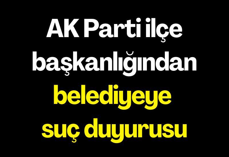 AK Parti ilçe başkanlığından belediyeye suç duyurusu