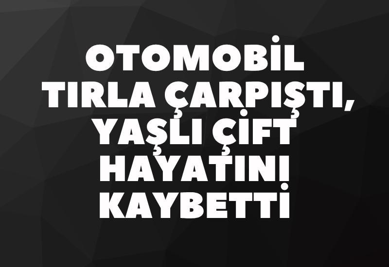 Otomobil tırla çarpıştı, yaşlı çift hayatını kaybetti