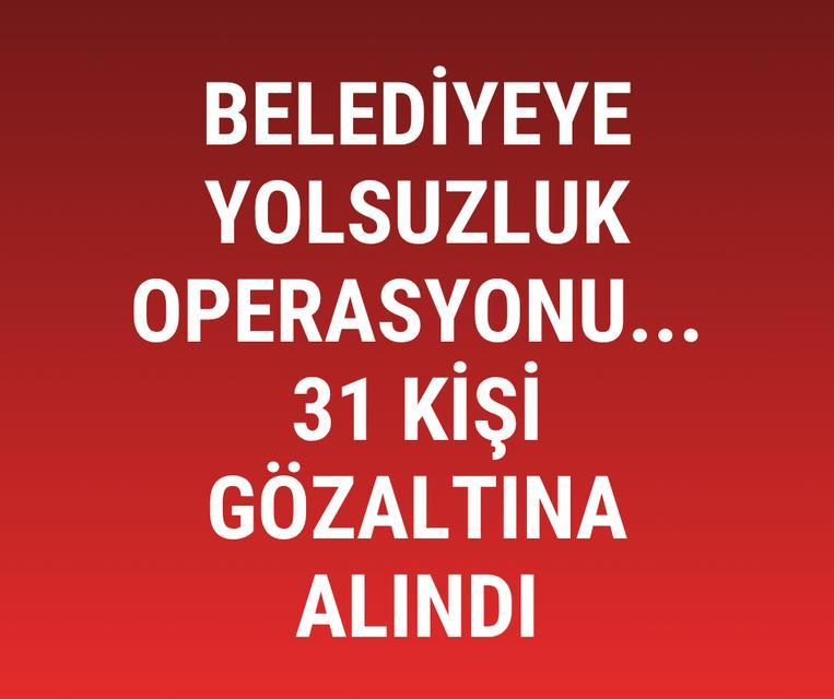 Belediyeye yolsuzluk operasyonu... 31 kişi gözaltına alındı