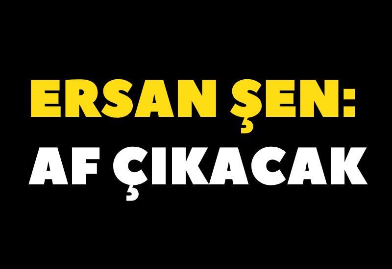 Ersan Şen: Af çıkacak