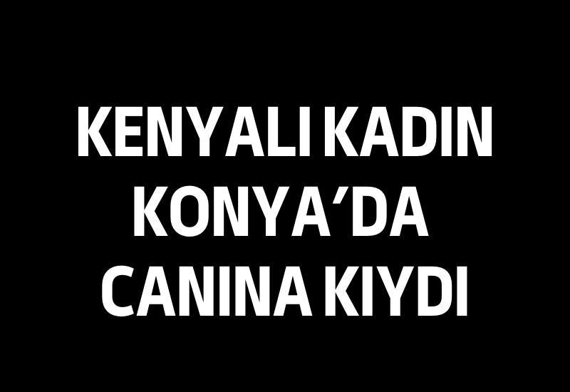Kenyalı kadın Konya'da canına kıydı