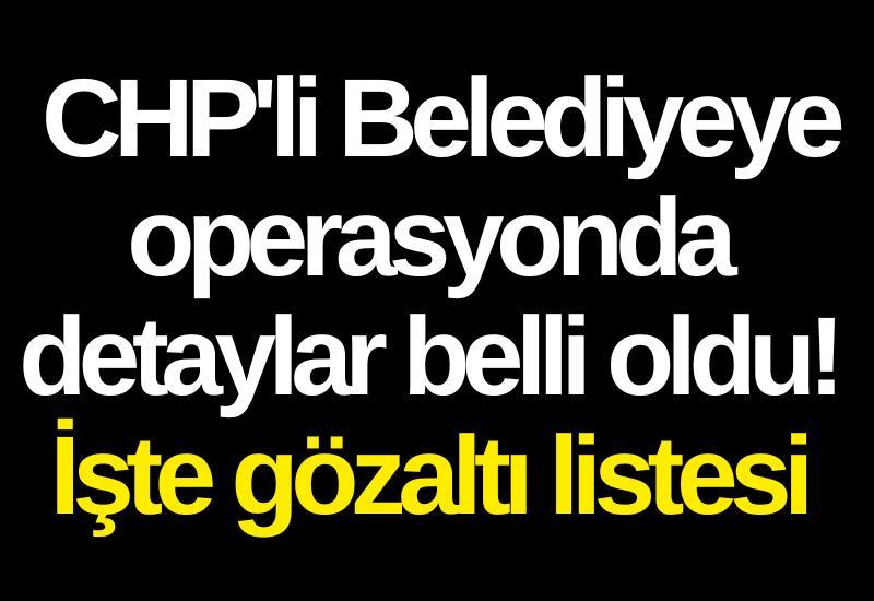 CHP'li Belediyeye operasyonda detaylar belli oldu! İşte gözaltı listesi