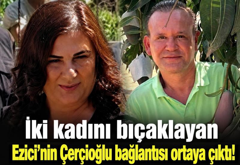 İki kadını bıçaklayan Ezici’nin Çerçioğlu bağlantısı ortaya çıktı!