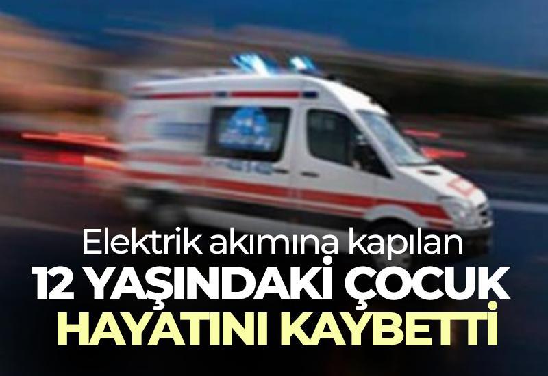 Elektrik akımına kapılan 12 yaşındaki çocuk hayatını kaybetti