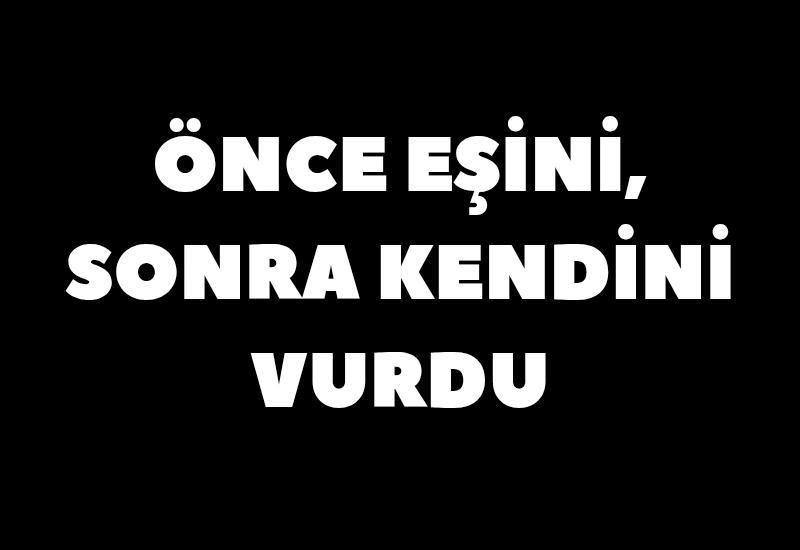 Önce eşini, sonra kendini vurdu