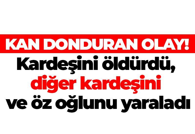 Kardeşini öldürdü, diğer kardeşini ve öz oğlunu yaraladı
