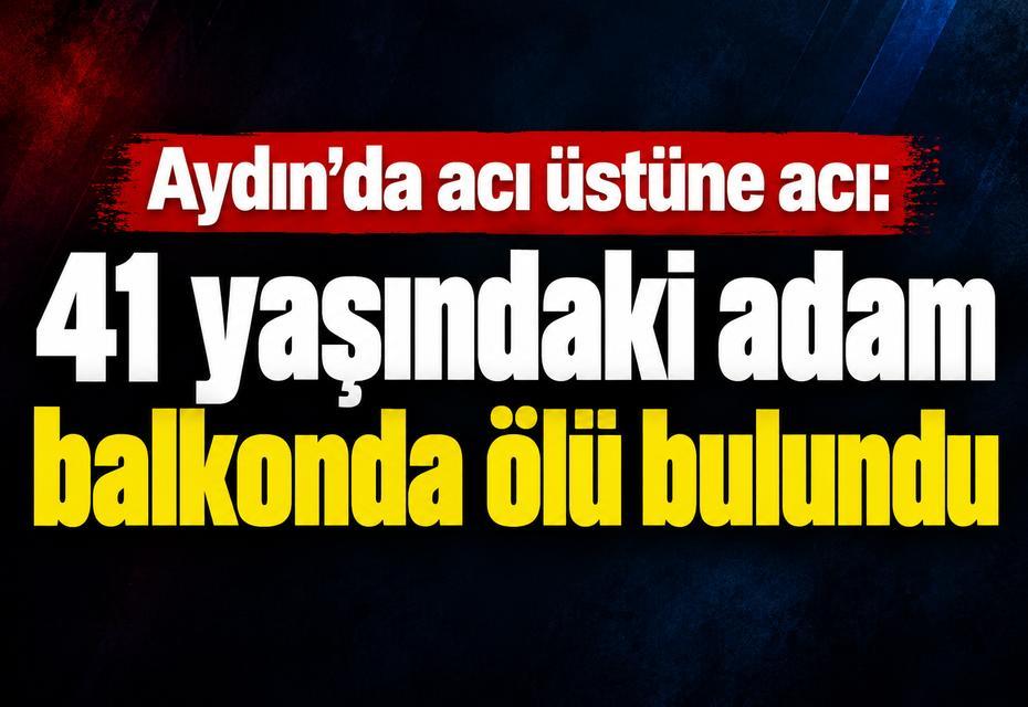 Aydın’da acı üstüne acı: 41 yaşındaki adam balkonda ölü bulundu