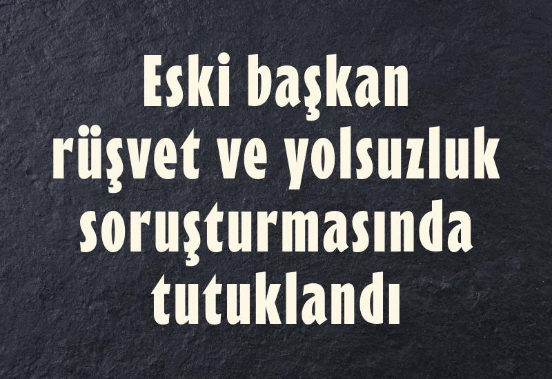 Eski başkan rüşvet ve yolsuzluktan tutuklandı