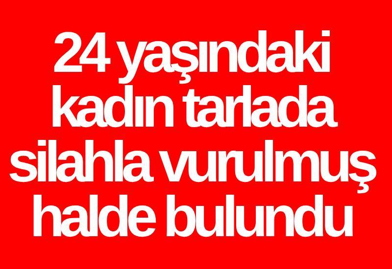 24 yaşındaki kadın tarlada silahla vurulmuş halde bulundu