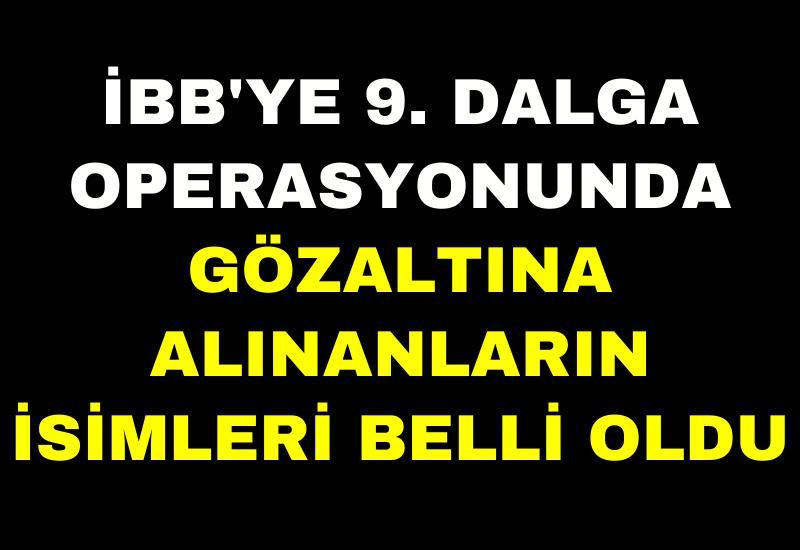 İBB'ye 9. dalga operasyonunda gözaltına alınanların isimleri belli oldu