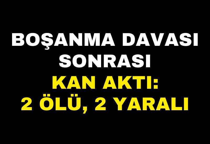 Boşanma davası sonrası kan aktı: 2 ölü, 2 yaralı